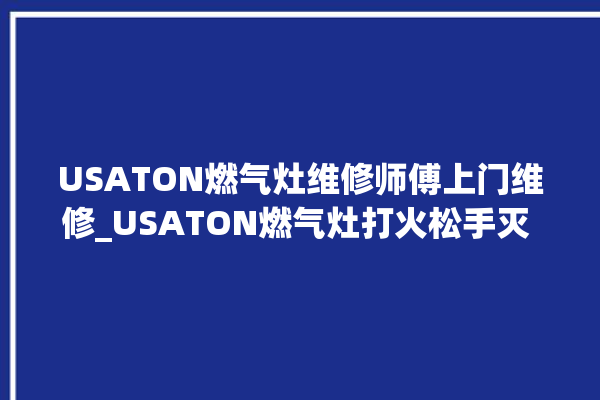 USATON燃气灶维修师傅上门维修_USATON燃气灶打火松手灭 。燃气灶