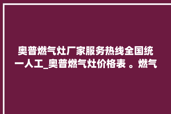 奥普燃气灶厂家服务热线全国统一人工_奥普燃气灶价格表 。燃气灶