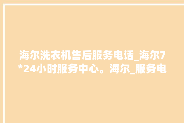 海尔洗衣机售后服务电话_海尔724小时服务中心。海尔_服务电话