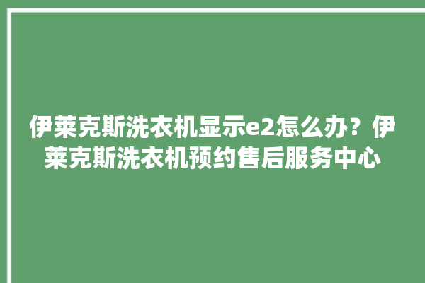 伊莱克斯洗衣机显示e2怎么办？伊莱克斯洗衣机预约售后服务中心。伊莱克斯_洗衣机