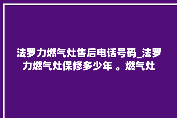 法罗力燃气灶售后电话号码_法罗力燃气灶保修多少年 。燃气灶