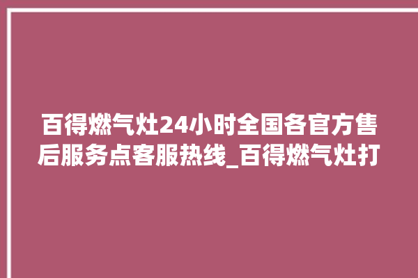 百得燃气灶24小时全国各官方售后服务点客服热线_百得燃气灶打火松手灭 。燃气灶