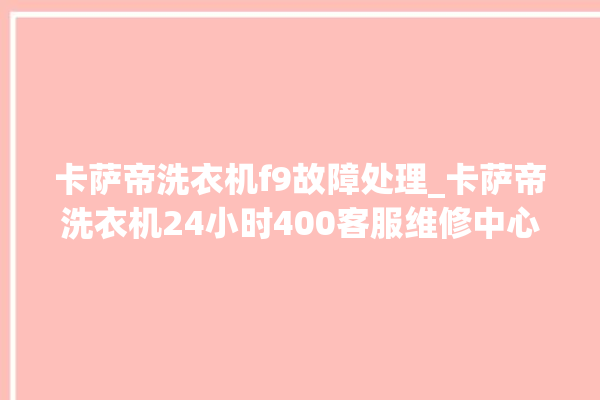 卡萨帝洗衣机f9故障处理_卡萨帝洗衣机24小时400客服维修中心。洗衣机_卡萨