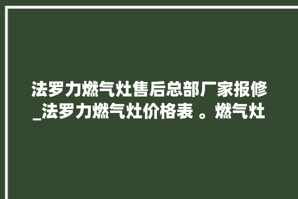 法罗力燃气灶售后总部厂家报修_法罗力燃气灶价格表 。燃气灶