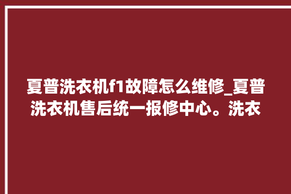 夏普洗衣机f1故障怎么维修_夏普洗衣机售后统一报修中心。洗衣机_故障