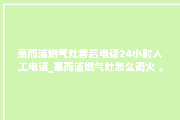 惠而浦燃气灶售后电话24小时人工电话_惠而浦燃气灶怎么调火 。燃气灶