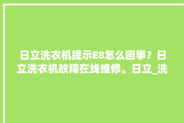 日立洗衣机提示E8怎么回事？日立洗衣机故障在线维修。日立_洗衣机