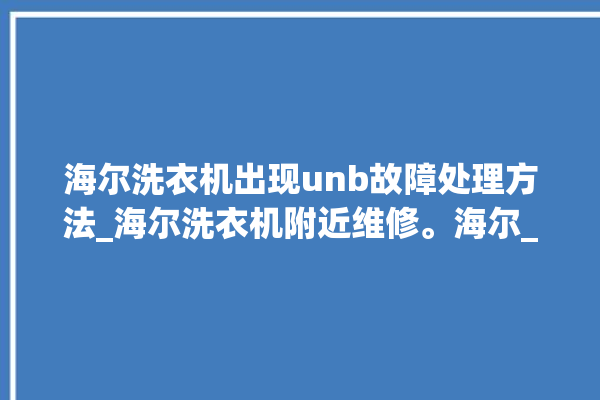 海尔洗衣机出现unb故障处理方法_海尔洗衣机附近维修。海尔_洗衣机