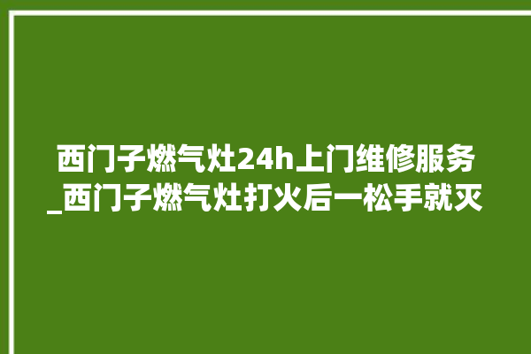 西门子燃气灶24h上门维修服务_西门子燃气灶打火后一松手就灭 。燃气灶