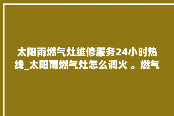 太阳雨燃气灶维修服务24小时热线_太阳雨燃气灶怎么调火 。燃气灶