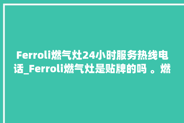 Ferroli燃气灶24小时服务热线电话_Ferroli燃气灶是贴牌的吗 。燃气灶