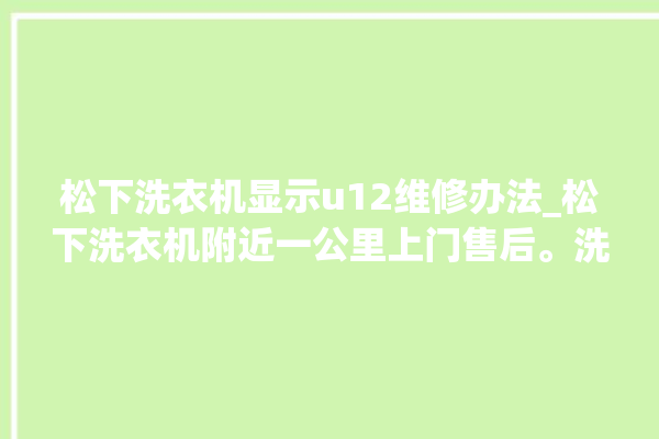 松下洗衣机显示u12维修办法_松下洗衣机附近一公里上门售后。洗衣机_松下