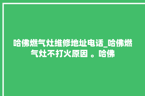 哈佛燃气灶维修地址电话_哈佛燃气灶不打火原因 。哈佛