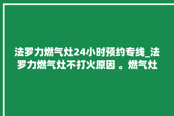 法罗力燃气灶24小时预约专线_法罗力燃气灶不打火原因 。燃气灶