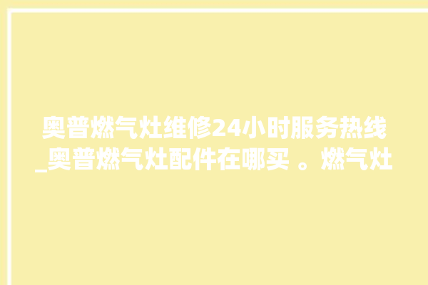 奥普燃气灶维修24小时服务热线_奥普燃气灶配件在哪买 。燃气灶