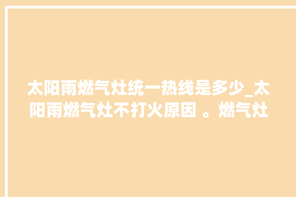 太阳雨燃气灶统一热线是多少_太阳雨燃气灶不打火原因 。燃气灶