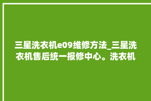 三星洗衣机e09维修方法_三星洗衣机售后统一报修中心。洗衣机_售后