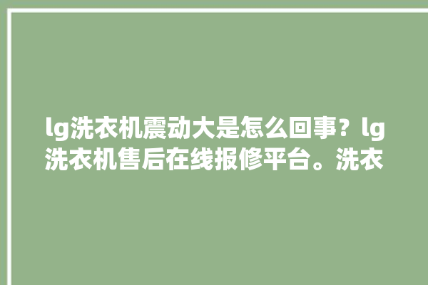 lg洗衣机震动大是怎么回事？lg洗衣机售后在线报修平台。洗衣机_在线