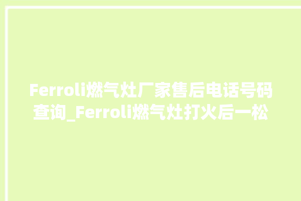 Ferroli燃气灶厂家售后电话号码查询_Ferroli燃气灶打火后一松手就灭 。燃气灶