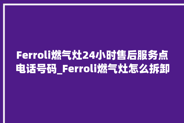 Ferroli燃气灶24小时售后服务点电话号码_Ferroli燃气灶怎么拆卸 。燃气灶