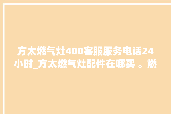 方太燃气灶400客服服务电话24小时_方太燃气灶配件在哪买 。燃气灶