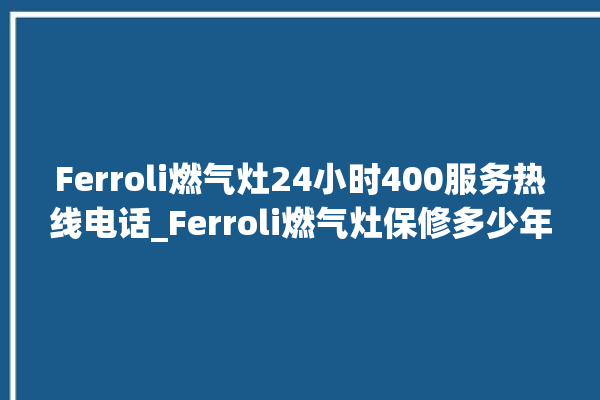 Ferroli燃气灶24小时400服务热线电话_Ferroli燃气灶保修多少年 。燃气灶