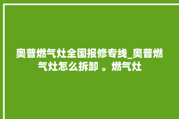 奥普燃气灶全国报修专线_奥普燃气灶怎么拆卸 。燃气灶