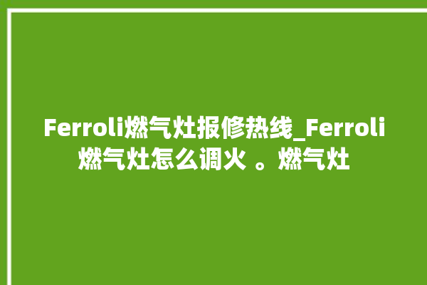 Ferroli燃气灶报修热线_Ferroli燃气灶怎么调火 。燃气灶