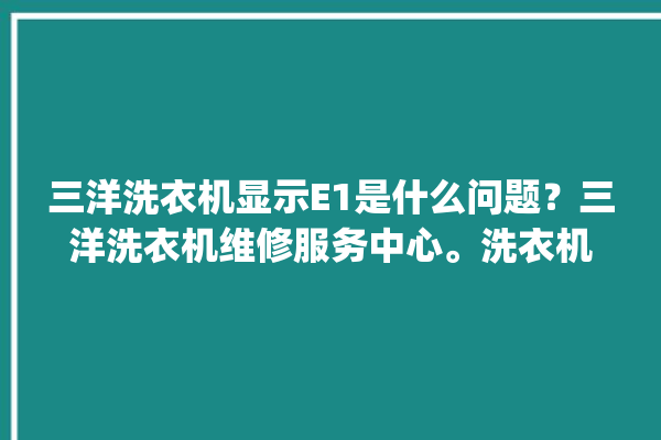 三洋洗衣机显示E1是什么问题？三洋洗衣机维修服务中心。洗衣机_服务中心