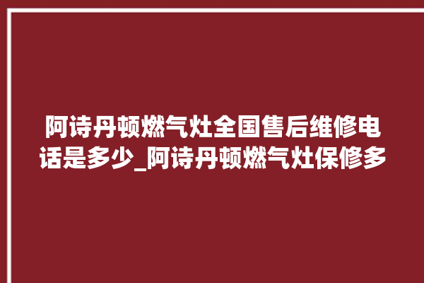 阿诗丹顿燃气灶全国售后维修电话是多少_阿诗丹顿燃气灶保修多少年 。燃气灶