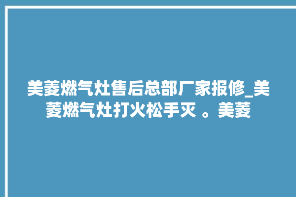 美菱燃气灶售后总部厂家报修_美菱燃气灶打火松手灭 。美菱