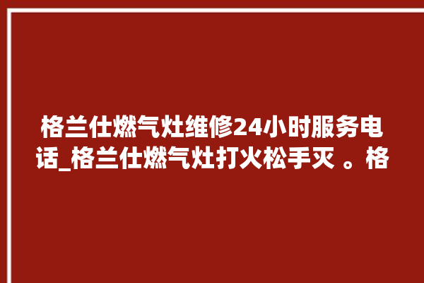 格兰仕燃气灶维修24小时服务电话_格兰仕燃气灶打火松手灭 。格兰仕