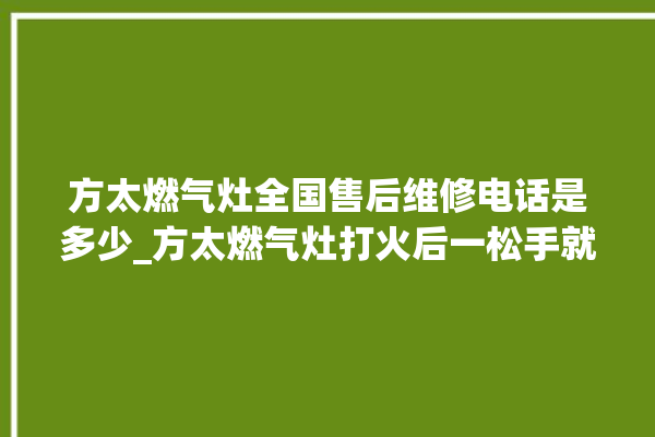 方太燃气灶全国售后维修电话是多少_方太燃气灶打火后一松手就灭 。燃气灶