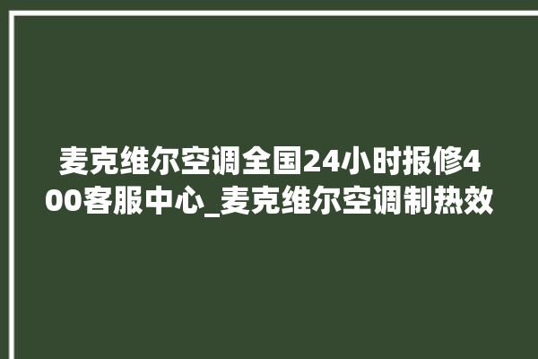 麦克维尔空调全国24小时报修400客服中心_麦克维尔空调制热效果不好原因 。麦克