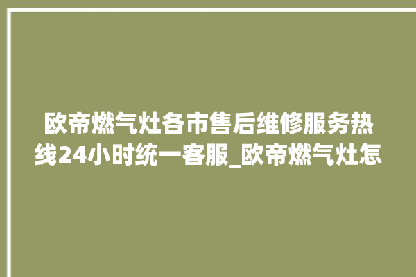 欧帝燃气灶各市售后维修服务热线24小时统一客服_欧帝燃气灶怎么拆卸 。燃气灶