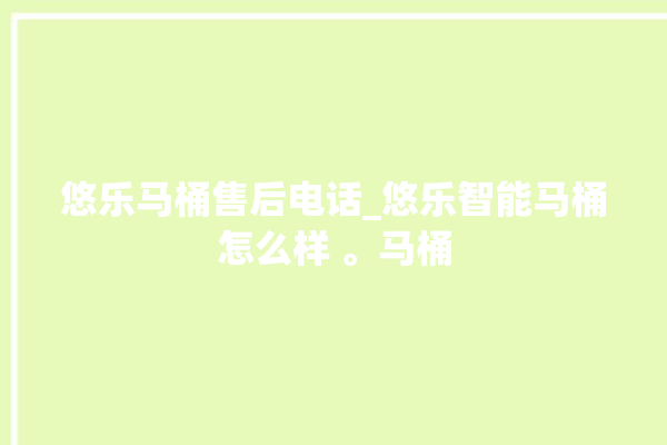 悠乐马桶售后电话_悠乐智能马桶怎么样 。马桶