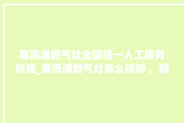 惠而浦燃气灶全国统一人工服务热线_惠而浦燃气灶怎么拆卸 。燃气灶