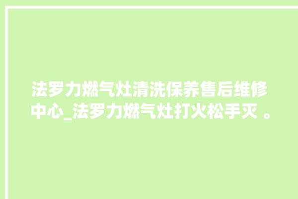 法罗力燃气灶清洗保养售后维修中心_法罗力燃气灶打火松手灭 。燃气灶