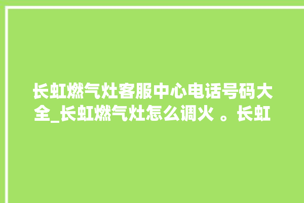 长虹燃气灶客服中心电话号码大全_长虹燃气灶怎么调火 。长虹