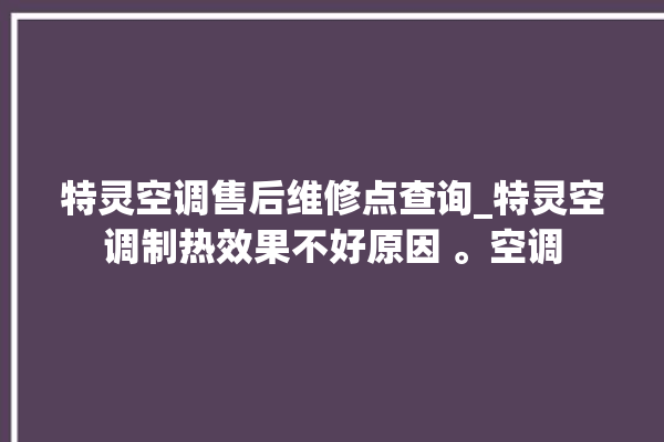 特灵空调售后维修点查询_特灵空调制热效果不好原因 。空调