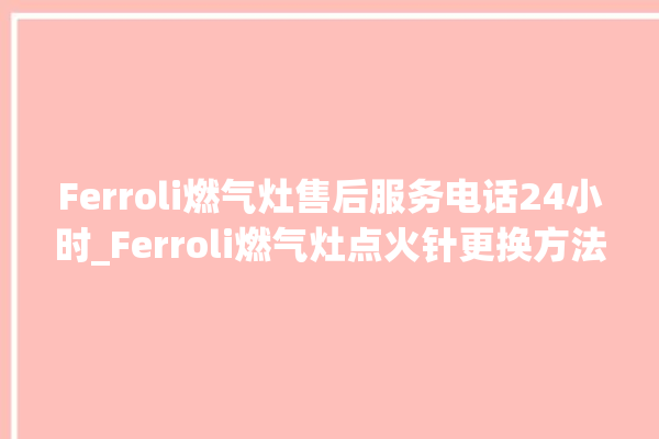 Ferroli燃气灶售后服务电话24小时_Ferroli燃气灶点火针更换方法 。燃气灶