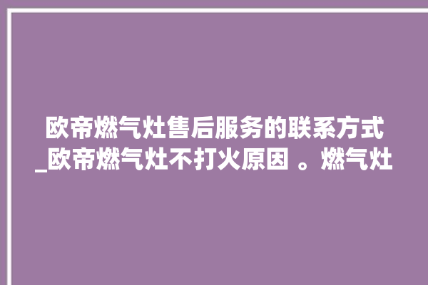 欧帝燃气灶售后服务的联系方式_欧帝燃气灶不打火原因 。燃气灶