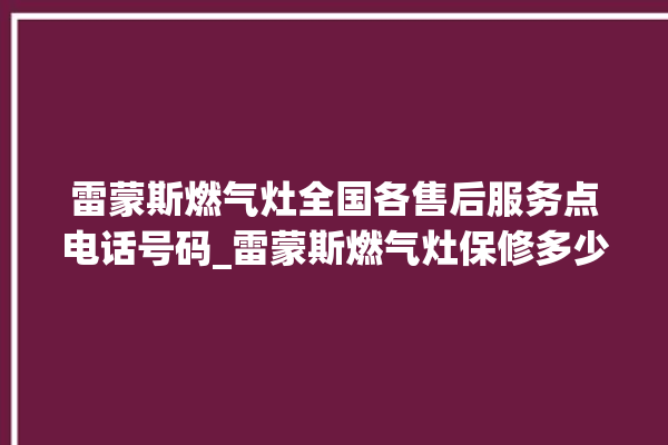 雷蒙斯燃气灶全国各售后服务点电话号码_雷蒙斯燃气灶保修多少年 。雷蒙