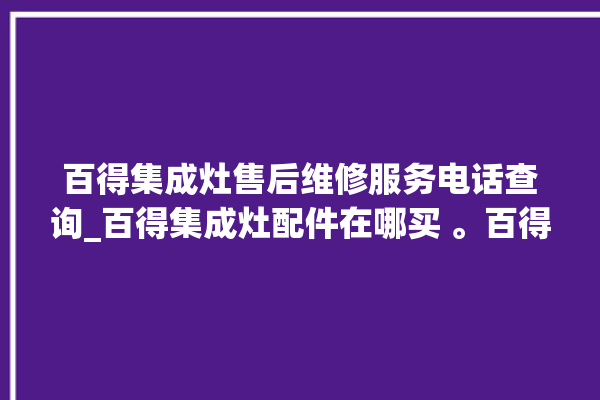 百得集成灶售后维修服务电话查询_百得集成灶配件在哪买 。百得