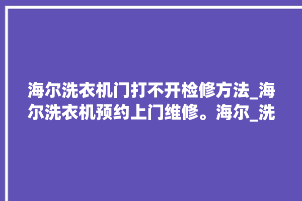 海尔洗衣机门打不开检修方法_海尔洗衣机预约上门维修。海尔_洗衣机