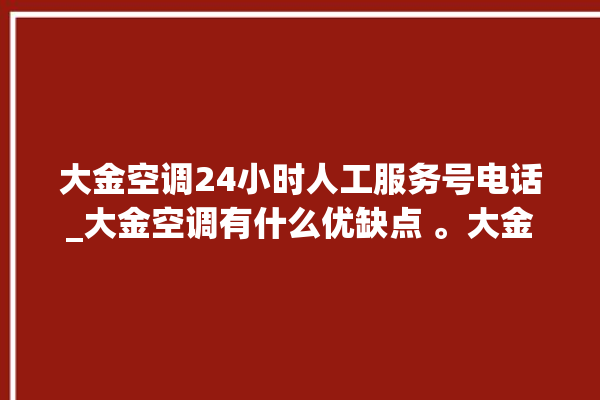 大金空调24小时人工服务号电话_大金空调有什么优缺点 。大金