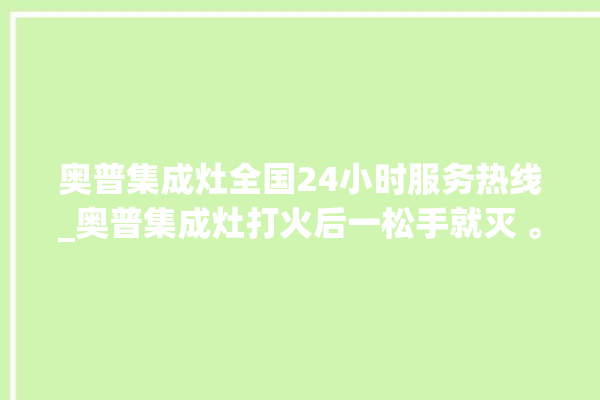 奥普集成灶全国24小时服务热线_奥普集成灶打火后一松手就灭 。奥普