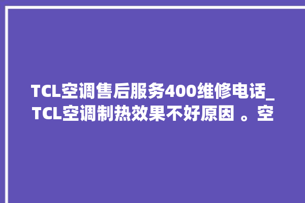 TCL空调售后服务400维修电话_TCL空调制热效果不好原因 。空调