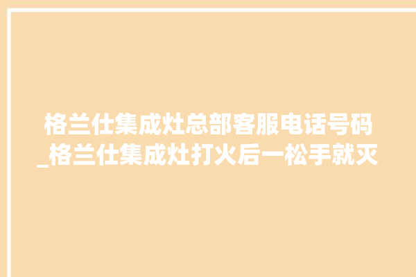 格兰仕集成灶总部客服电话号码_格兰仕集成灶打火后一松手就灭 。格兰仕