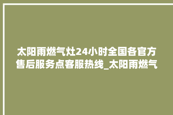 太阳雨燃气灶24小时全国各官方售后服务点客服热线_太阳雨燃气灶价格表 。燃气灶